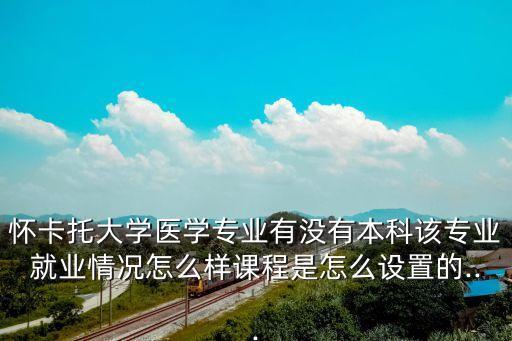 懷卡托大學(xué)醫(yī)學(xué)專業(yè)有沒(méi)有本科該專業(yè)就業(yè)情況怎么樣課程是怎么設(shè)置的...