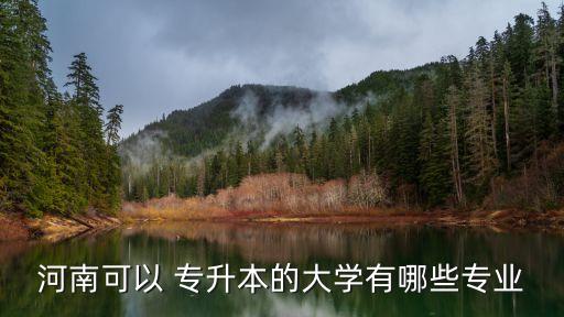 河南可以 專(zhuān)升本的大學(xué)有哪些專(zhuān)業(yè)