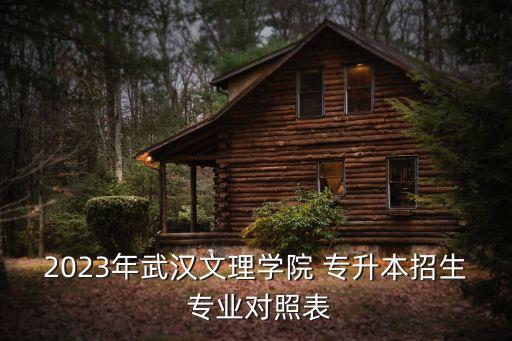 2023年武漢文理學(xué)院 專(zhuān)升本招生 專(zhuān)業(yè)對(duì)照表