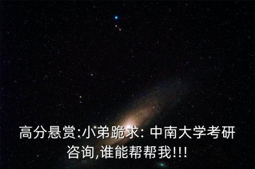 高分懸賞:小弟跪求: 中南大學(xué)考研咨詢(xún),誰(shuí)能幫幫我!!!