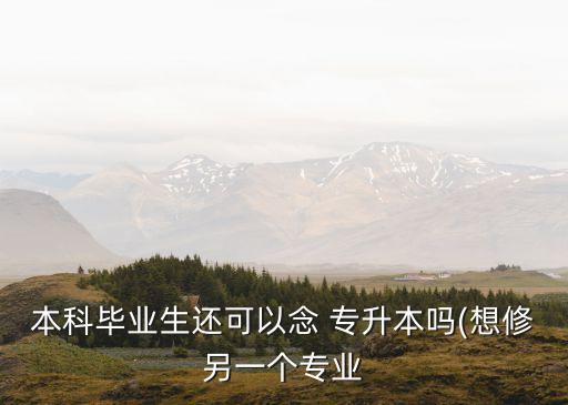 本科畢業(yè)生還可以念 專升本嗎(想修另一個(gè)專業(yè)