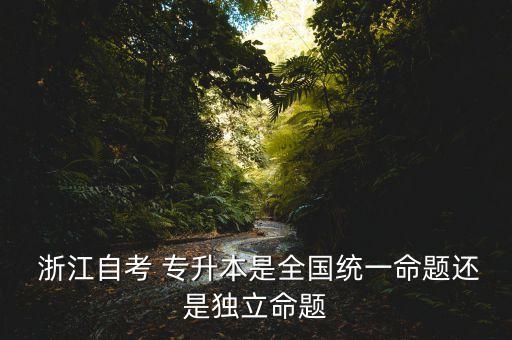  浙江自考 專升本是全國(guó)統(tǒng)一命題還是獨(dú)立命題