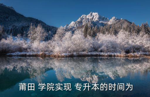 莆田 學院實現(xiàn) 專升本的時間為