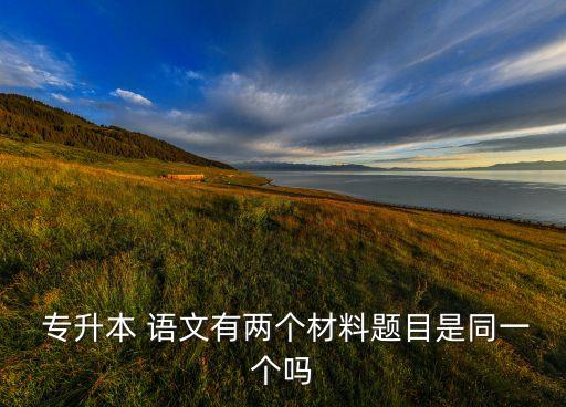 專升本 語(yǔ)文有兩個(gè)材料題目是同一個(gè)嗎
