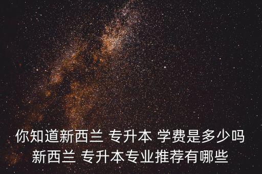 你知道新西蘭 專升本 學費是多少嗎新西蘭 專升本專業(yè)推薦有哪些