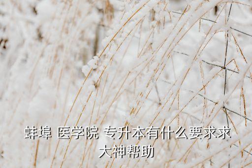  蚌埠 醫(yī)學(xué)院 專升本有什么要求求大神幫助