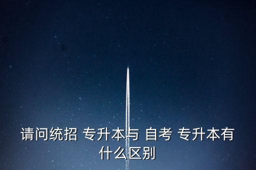 請(qǐng)問統(tǒng)招 專升本與 自考 專升本有什么區(qū)別