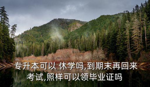  專升本可以 休學嗎,到期末再回來考試,照樣可以領(lǐng)畢業(yè)證嗎