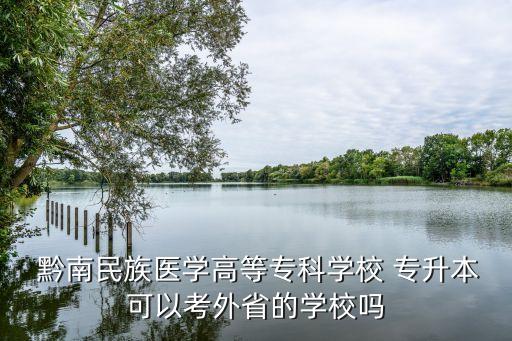  黔南民族醫(yī)學(xué)高等?？茖W(xué)校 專升本可以考外省的學(xué)校嗎