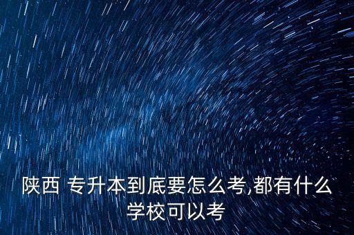 陜西 專升本到底要怎么考,都有什么學?？梢钥? class=