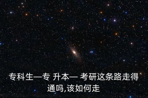 專(zhuān)科生—專(zhuān) 升本— 考研這條路走得通嗎,該如何走