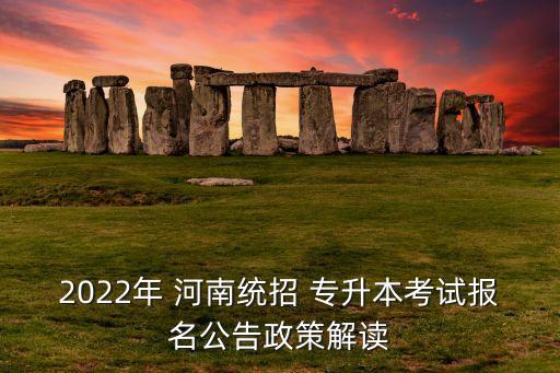 2022年 河南統(tǒng)招 專升本考試報名公告政策解讀