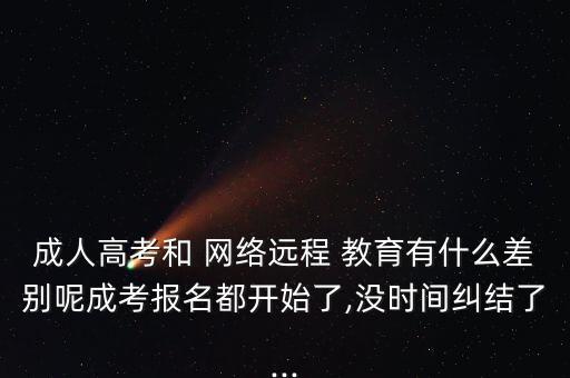 成人高考和 網(wǎng)絡(luò)遠(yuǎn)程 教育有什么差別呢成考報(bào)名都開(kāi)始了,沒(méi)時(shí)間糾結(jié)了...