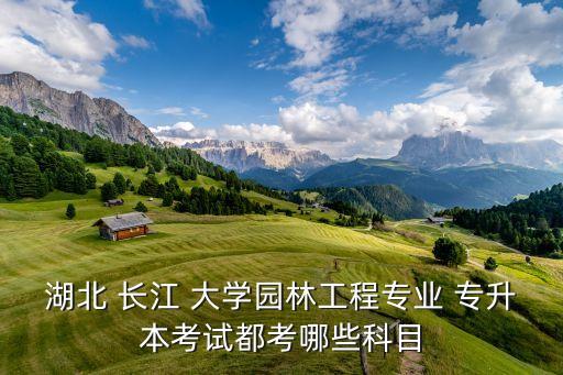 湖北 長江 大學(xué)園林工程專業(yè) 專升本考試都考哪些科目