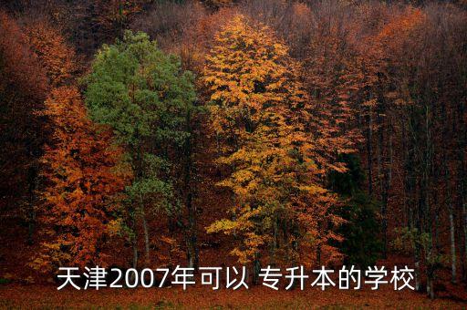  天津2007年可以 專升本的學校