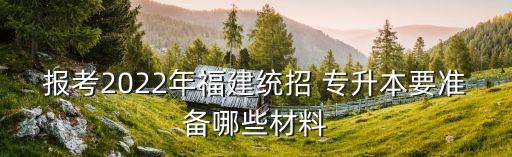 報考2022年福建統(tǒng)招 專升本要準(zhǔn)備哪些材料