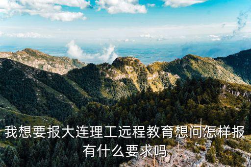 我想要報大連理工遠(yuǎn)程教育想問怎樣報有什么要求嗎