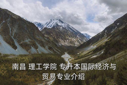  南昌 理工學院 專升本國際經(jīng)濟與貿(mào)易專業(yè)介紹