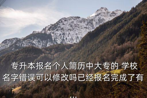  專升本報名個人簡歷中大專的 學校名字錯誤可以修改嗎已經報名完成了有...