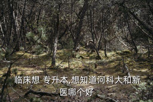  臨床想 專升本,想知道河科大和新醫(yī)哪個好