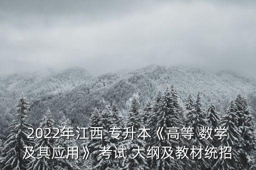 2022年江西 專升本《高等 數(shù)學(xué)及其應(yīng)用》 考試 大綱及教材統(tǒng)招