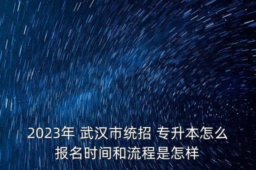 2023年 武漢市統(tǒng)招 專升本怎么報名時間和流程是怎樣