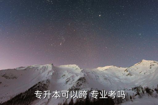  專(zhuān)升本可以跨 專(zhuān)業(yè)考嗎