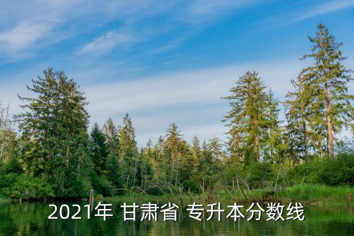 2021年 甘肅省 專(zhuān)升本分?jǐn)?shù)線(xiàn)
