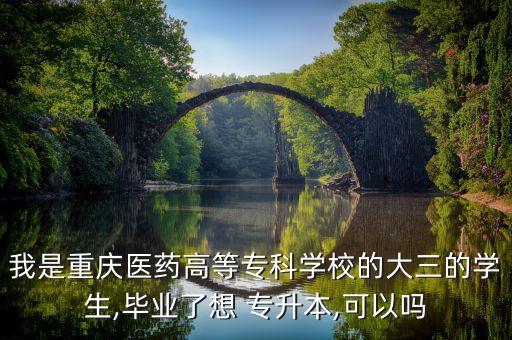 我是重慶醫(yī)藥高等?？茖W(xué)校的大三的學(xué)生,畢業(yè)了想 專升本,可以嗎