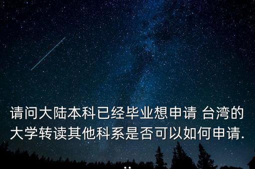 請問大陸本科已經畢業(yè)想申請 臺灣的大學轉讀其他科系是否可以如何申請...