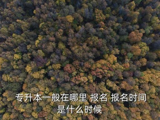  專(zhuān)升本一般在哪里 報(bào)名 報(bào)名時(shí)間是什么時(shí)候