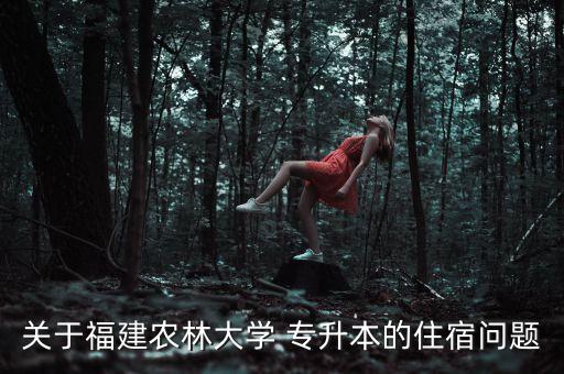 關于福建農(nóng)林大學 專升本的住宿問題