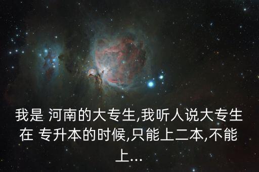 我是 河南的大專(zhuān)生,我聽(tīng)人說(shuō)大專(zhuān)生在 專(zhuān)升本的時(shí)候,只能上二本,不能上...