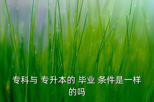 ?？婆c 專升本的 畢業(yè) 條件是一樣的嗎