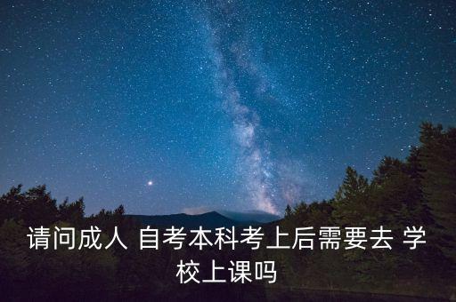 請(qǐng)問(wèn)成人 自考本科考上后需要去 學(xué)校上課嗎
