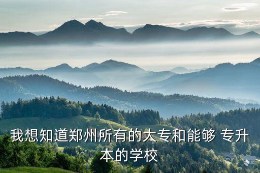 我想知道鄭州所有的大專和能夠 專升本的學校