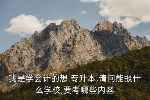 我是學(xué)會(huì)計(jì)的想 專(zhuān)升本,請(qǐng)問(wèn)能報(bào)什么學(xué)校,要考哪些內(nèi)容