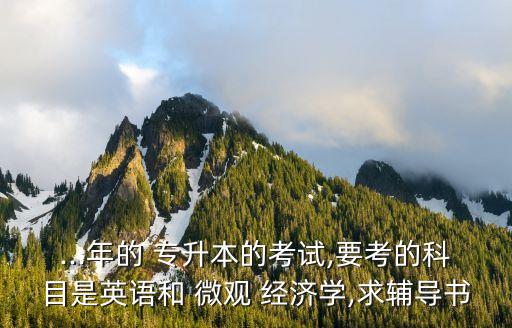 ...年的 專升本的考試,要考的科目是英語和 微觀 經(jīng)濟(jì)學(xué),求輔導(dǎo)書