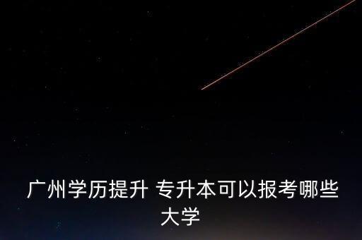  廣州學(xué)歷提升 專(zhuān)升本可以報(bào)考哪些大學(xué)