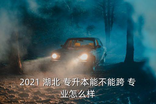 2021 湖北 專(zhuān)升本能不能跨 專(zhuān)業(yè)怎么樣
