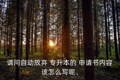 請(qǐng)問(wèn)自動(dòng)放棄 專升本的 申請(qǐng)書(shū)內(nèi)容該怎么寫(xiě)呢、