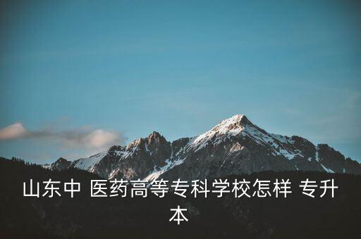 山東中 醫(yī)藥高等?？茖W(xué)校怎樣 專升本