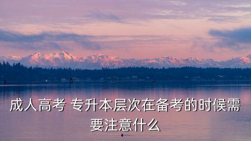 成人高考 專(zhuān)升本層次在備考的時(shí)候需要注意什么