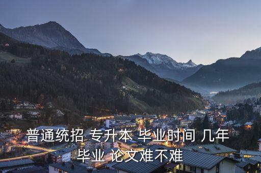 普通統招 專升本 畢業(yè)時間 幾年 畢業(yè) 論文難不難
