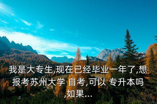我是大專生,現(xiàn)在已經(jīng)畢業(yè)一年了,想報(bào)考蘇州大學(xué) 自考,可以 專升本嗎,如果...
