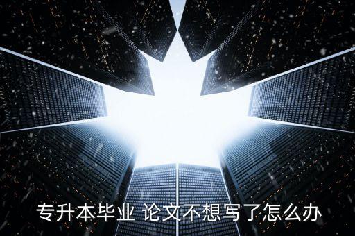  專(zhuān)升本畢業(yè) 論文不想寫(xiě)了怎么辦