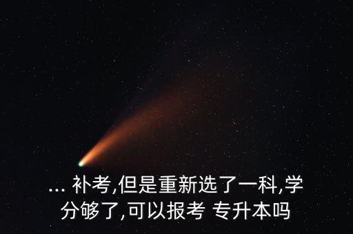 ... 補(bǔ)考,但是重新選了一科,學(xué)分夠了,可以報(bào)考 專(zhuān)升本嗎