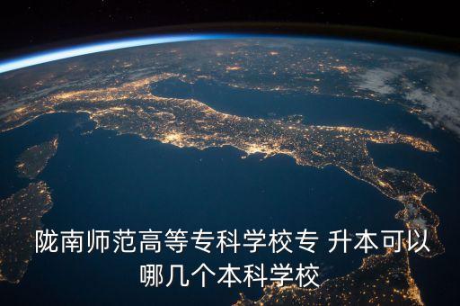  隴南師范高等?？茖W(xué)校專 升本可以哪幾個本科學(xué)校