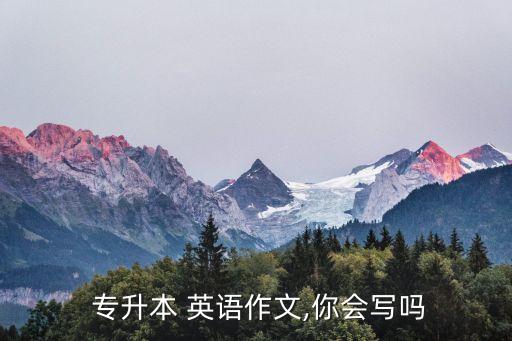  專(zhuān)升本 英語(yǔ)作文,你會(huì)寫(xiě)嗎