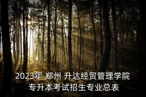2023年 鄭州 升達(dá)經(jīng)貿(mào)管理學(xué)院 專升本考試招生專業(yè)總表